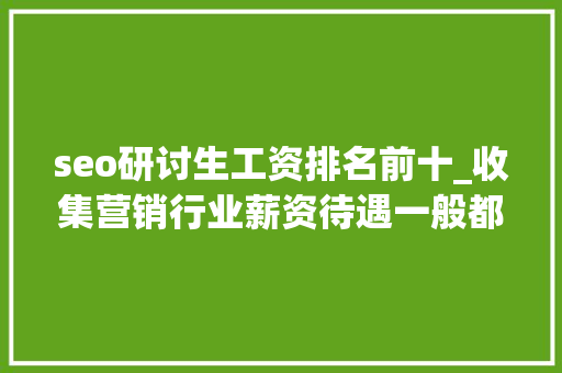 seo研讨生工资排名前十_收集营销行业薪资待遇一般都若干钱 seo研讨生工资排名前十_收集营销行业薪资待遇一般都若干钱 搜狗SEO