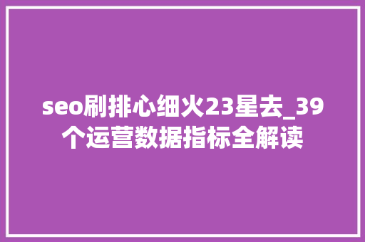 seo刷排心细火23星去_39个运营数据指标全解读 seo刷排心细火23星去_39个运营数据指标全解读 网站建设公司