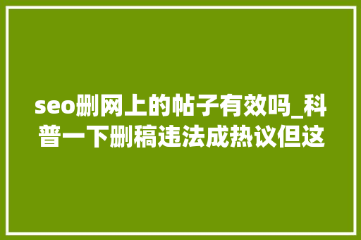 seo删网上的帖子有效吗_科普一下删稿违法成热议但这个锅SEO不能背 seo删网上的帖子有效吗_科普一下删稿违法成热议但这个锅SEO不能背 SEO关键词