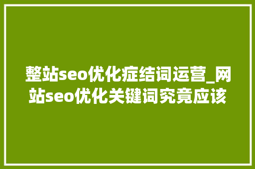 整站seo优化症结词运营_网站seo优化关键词究竟应该怎么优化 整站seo优化症结词运营_网站seo优化关键词究竟应该怎么优化 网站建设公司