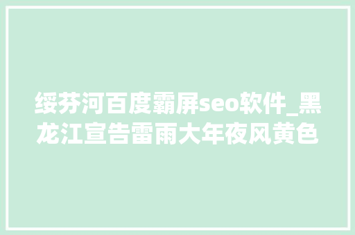 绥芬河百度霸屏seo软件_黑龙江宣告雷雨大年夜风黄色预警未来几天雨雨雨 绥芬河百度霸屏seo软件_黑龙江宣告雷雨大年夜风黄色预警未来几天雨雨雨 搜狗SEO