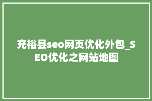充裕县seo网页优化外包_SEO优化之网站地图 充裕县seo网页优化外包_SEO优化之网站地图 神马SEO