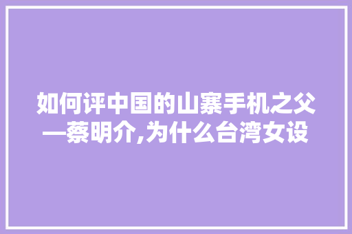 如何评中国的山寨手机之父—蔡明介,为什么台湾女设计师那么多。 如何评中国的山寨手机之父—蔡明介,为什么台湾女设计师那么多。 神马SEO