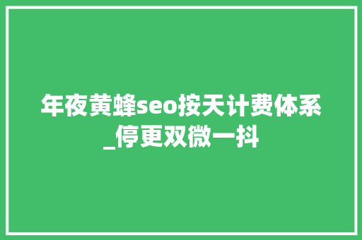 年夜黄蜂seo按天计费体系_停更双微一抖 年夜黄蜂seo按天计费体系_停更双微一抖 神马SEO