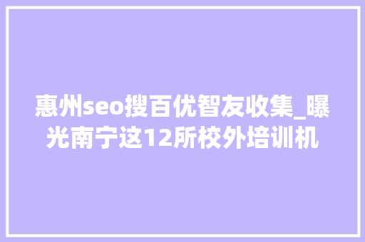 惠州seo搜百优智友收集_曝光南宁这12所校外培训机构上黑名单家长切切别报了 惠州seo搜百优智友收集_曝光南宁这12所校外培训机构上黑名单家长切切别报了 神马SEO