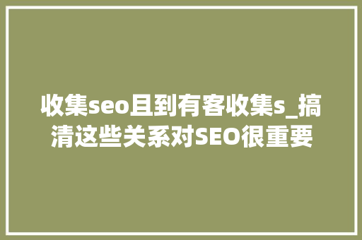 收集seo且到有客收集s_搞清这些关系对SEO很重要 收集seo且到有客收集s_搞清这些关系对SEO很重要 神马SEO