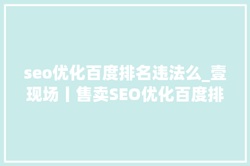 seo优化百度排名违法么_壹现场丨售卖SEO优化百度排名做事被诉 科技公司百度钓鱼 seo优化百度排名违法么_壹现场丨售卖SEO优化百度排名做事被诉 科技公司百度钓鱼 搜狗SEO