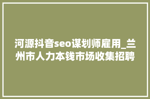 河源抖音seo谋划师雇用_兰州市人力本钱市场收集招聘会用工岗位招聘信息第十三期 河源抖音seo谋划师雇用_兰州市人力本钱市场收集招聘会用工岗位招聘信息第十三期 搜狗SEO