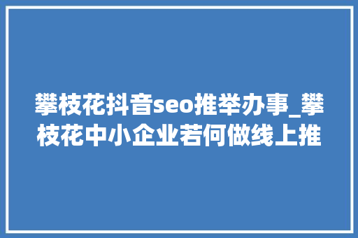 攀枝花抖音seo推举办事_攀枝花中小企业若何做线上推广 攀枝花抖音seo推举办事_攀枝花中小企业若何做线上推广 必应SEO
