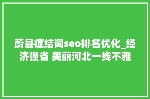 蔚县症结词seo排名优化_经济强省 美丽河北一线不雅观察丨张家口蔚县文旅融合激活旅游家当成长新引擎 蔚县症结词seo排名优化_经济强省 美丽河北一线不雅观察丨张家口蔚县文旅融合激活旅游家当成长新引擎 百度SEO