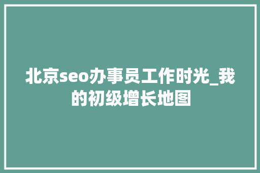 北京seo办事员工作时光_我的初级增长地图 北京seo办事员工作时光_我的初级增长地图 必应SEO
