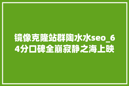 镜像克隆站群陶水水seo_64分口碑全崩寂静之海上映即扑街孔刘裴斗娜也带不动 镜像克隆站群陶水水seo_64分口碑全崩寂静之海上映即扑街孔刘裴斗娜也带不动 SEO关键词