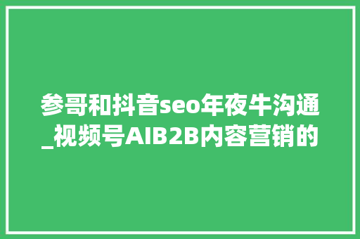 参哥和抖音seo年夜牛沟通_视频号AIB2B内容营销的2大年夜立异机会和10条营业计划 网站建设公司 参哥和抖音seo年夜牛沟通_视频号AIB2B内容营销的2大年夜立异机会和10条营业计划 参哥和抖音seo年夜牛沟通_视频号AIB2B内容营销的2大年夜立异机会和10条营业计划 网站建设公司