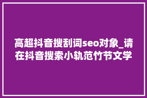 高超抖音搜刮词seo对象_请在抖音搜索小轨范竹节文学进入输进口令l9261
