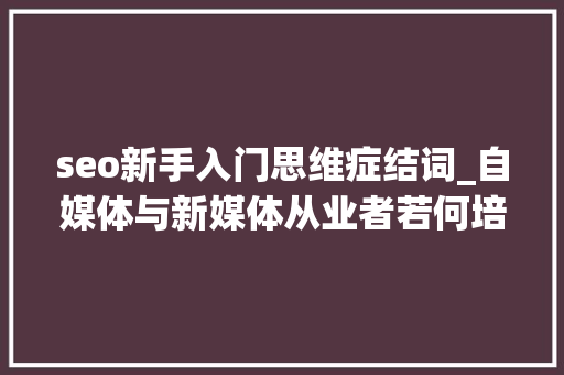seo新手入门思维症结词_自媒体与新媒体从业者若何培养SEO思维关键词流量必看 seo新手入门思维症结词_自媒体与新媒体从业者若何培养SEO思维关键词流量必看 SEO关键词