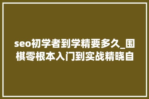 seo初学者到学精要多久_围棋零根本入门到实战精晓自学教程150G学三个月可直达业余6段