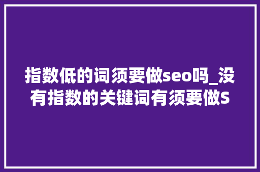 指数低的词须要做seo吗_没有指数的关键词有须要做SEO排名吗 指数低的词须要做seo吗_没有指数的关键词有须要做SEO排名吗 必应SEO