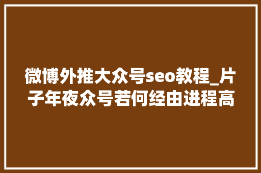 微博外推大众号seo教程_片子年夜众号若何经由进程高权重论坛外推微博外推自动增粉 微博外推大众号seo教程_片子年夜众号若何经由进程高权重论坛外推微博外推自动增粉 百度SEO