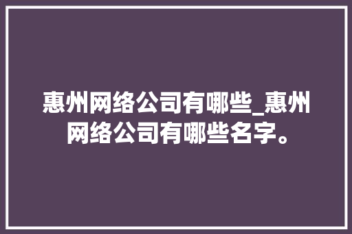 惠州网络公司有哪些_惠州网络公司有哪些名字。 惠州网络公司有哪些_惠州网络公司有哪些名字。 网站建设公司