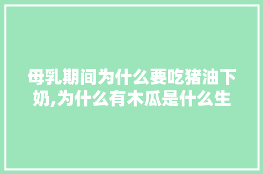母乳期间为什么要吃猪油下奶,为什么有木瓜是什么生肖。