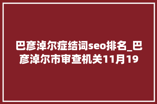 巴彦淖尔症结词seo排名_巴彦淖尔市审查机关11月19日11月25日微信排行榜来啦