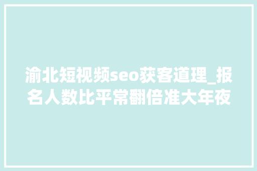 渝北短视频seo获客道理_报名人数比平常翻倍准大年夜学生考驾照成热潮