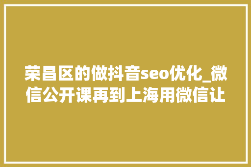 荣昌区的做抖音seo优化_微信公开课再到上海用微信让生活更有范儿