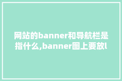 网站的banner和导航栏是指什么,banner图上要放logo吗。 网站的banner和导航栏是指什么,banner图上要放logo吗。 必应SEO
