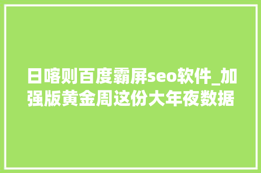 日喀则百度霸屏seo软件_加强版黄金周这份大年夜数据出游指南请收好思客数理话