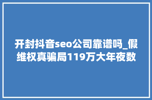 开封抖音seo公司靠谱吗_假维权真骗局119万大年夜数据揭秘代理维权灰产