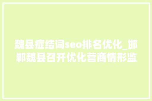 魏县症结词seo排名优化_邯郸魏县召开优化营商情形监督工作推进会暨特邀监督员聘任典礼 魏县症结词seo排名优化_邯郸魏县召开优化营商情形监督工作推进会暨特邀监督员聘任典礼 网站建设公司