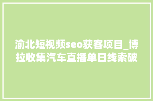 渝北短视频seo获客项目_博拉收集汽车直播单日线索破万 数字化助力汽车产销两旺 渝北短视频seo获客项目_博拉收集汽车直播单日线索破万 数字化助力汽车产销两旺 网站建设公司