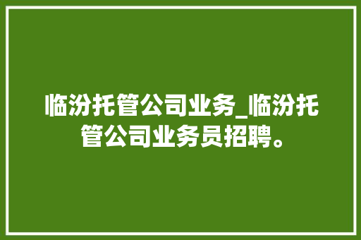 临汾托管公司业务_临汾托管公司业务员招聘。