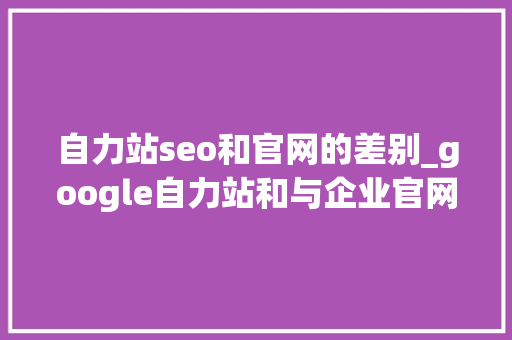 自力站seo和官网的差别_google自力站和与企业官网的差异是什么 自力站seo和官网的差别_google自力站和与企业官网的差异是什么 SEO关键词