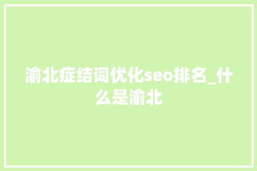 渝北症结词优化seo排名_什么是渝北