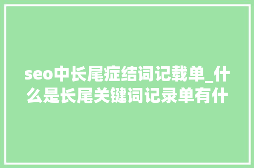 seo中长尾症结词记载单_什么是长尾关键词记录单有什么浸染