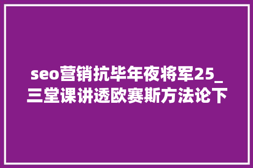 seo营销抗毕年夜将军25_三堂课讲透欧赛斯方法论下