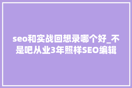 seo和实战回想录哪个好_不是吧从业3年照样SEO编辑小白 神马SEO seo和实战回想录哪个好_不是吧从业3年照样SEO编辑小白 seo和实战回想录哪个好_不是吧从业3年照样SEO编辑小白 神马SEO