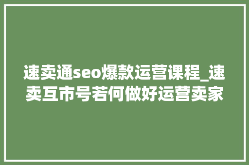 速卖通seo爆款运营课程_速卖互市号若何做好运营卖家怎么经由进程补单打造爆款产品