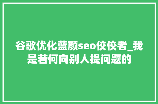 谷歌优化蓝颜seo佼佼者_我是若何向别人提问题的 谷歌优化蓝颜seo佼佼者_我是若何向别人提问题的 搜狗SEO