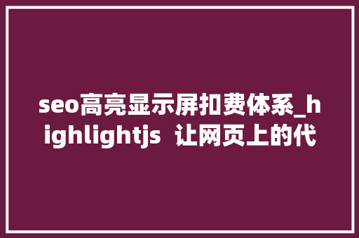 seo高亮显示屏扣费体系_highlightjs  让网页上的代码高亮美化的免费开源对象库