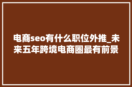 电商seo有什么职位外推_未来五年跨境电商圈最有前景的是哪些岗位临近年关的思虑 电商seo有什么职位外推_未来五年跨境电商圈最有前景的是哪些岗位临近年关的思虑 搜狗SEO