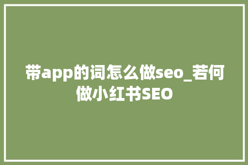 带app的词怎么做seo_若何做小红书SEO 带app的词怎么做seo_若何做小红书SEO 百度SEO