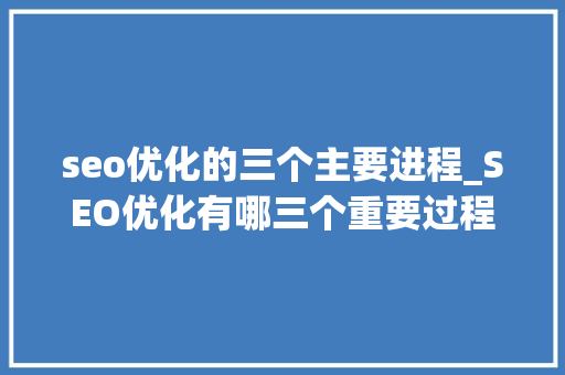 seo优化的三个主要进程_SEO优化有哪三个重要过程 seo优化的三个主要进程_SEO优化有哪三个重要过程 百度SEO