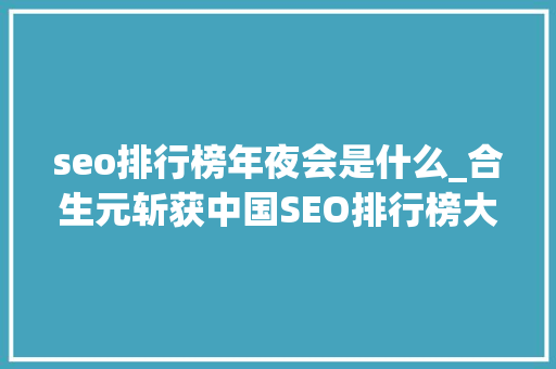 seo排行榜年夜会是什么_合生元斩获中国SEO排行榜大年夜会多个奖项 seo排行榜年夜会是什么_合生元斩获中国SEO排行榜大年夜会多个奖项 SEO关键词