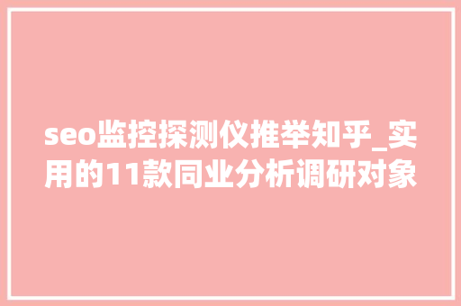 seo监控探测仪推举知乎_实用的11款同业分析调研对象