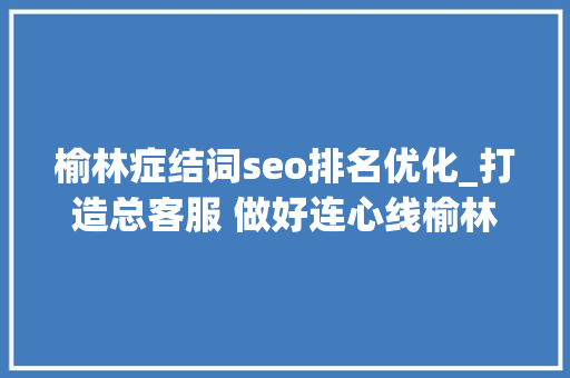榆林症结词seo排名优化_打造总客服 做好连心线榆林优化12345政务做事便平易近热线 榆林症结词seo排名优化_打造总客服 做好连心线榆林优化12345政务做事便平易近热线 神马SEO