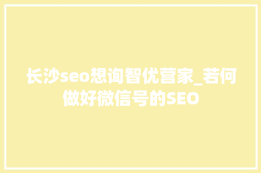 长沙seo想询智优营家_若何做好微信号的SEO 长沙seo想询智优营家_若何做好微信号的SEO 必应SEO