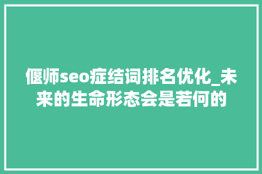 偃师seo症结词排名优化_未来的生命形态会是若何的