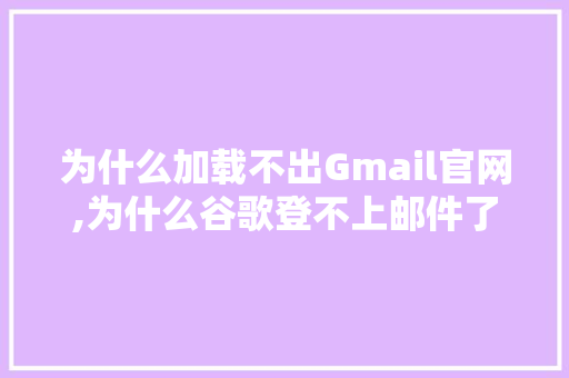 为什么加载不出Gmail官网,为什么谷歌登不上邮件了。